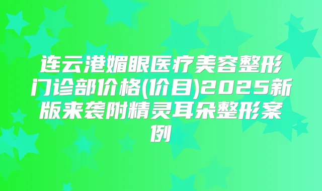 连云港媚眼医疗美容整形门诊部价格(价目)2025新版来袭附朵整形案例