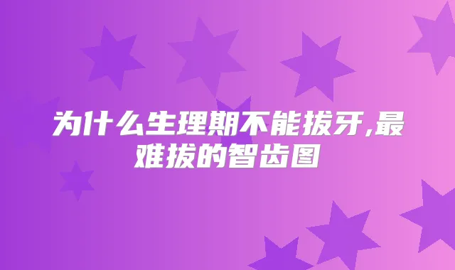 为什么生理期不能拔牙,难拔的智齿图