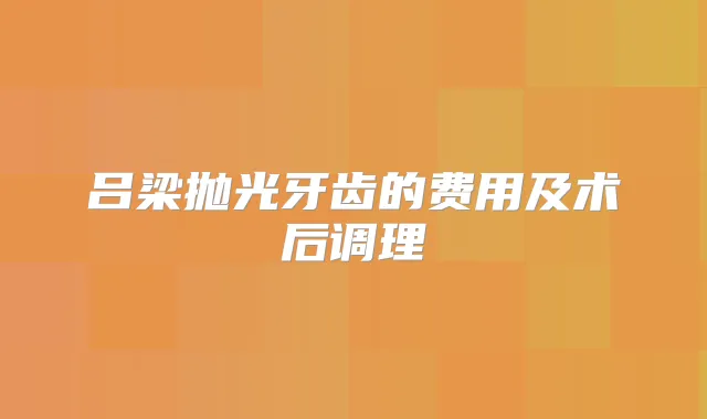 吕梁抛光牙齿的费用及术后调理