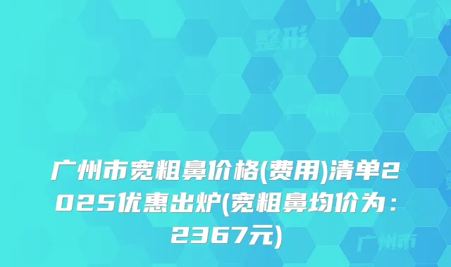 广州市宽粗鼻价格(费用)清单2025优惠出炉(宽粗鼻均价为：2367元)