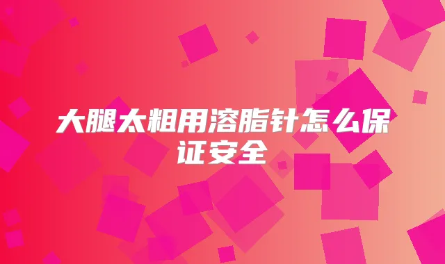 大腿太粗用溶脂针怎么安全