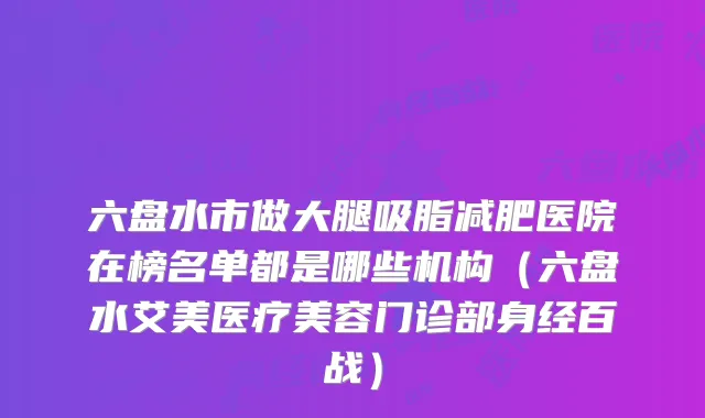 六盘水市做大腿吸脂减肥医院在榜名单都是哪些机构（六盘水艾美医疗美容门诊部身经百战）