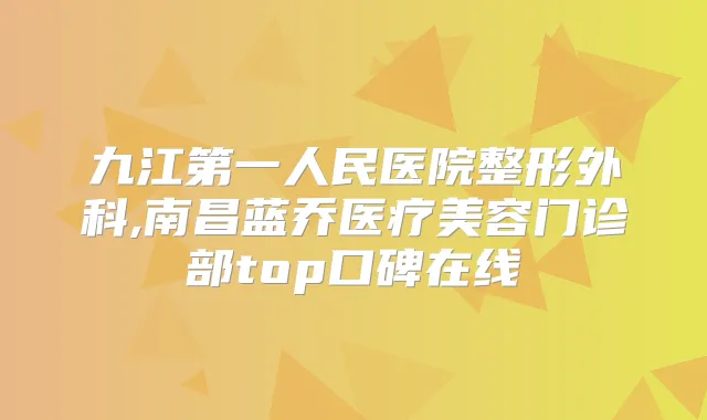 九江第一人民医院整形外科,南昌蓝乔医疗美容门诊部top口碑在线