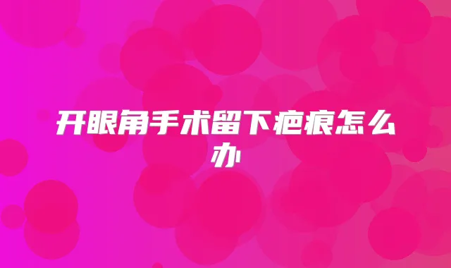 开眼角手术留下疤痕怎么办