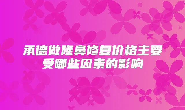 承德做隆鼻修复价格主要受哪些因素的影响