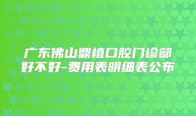 广东佛山鼎植口腔门诊部好不好-费用表明细表公布