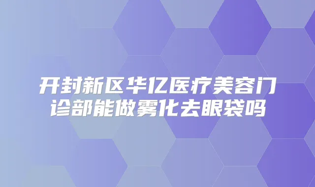开封新区华亿医疗美容门诊部能做雾化去眼袋吗