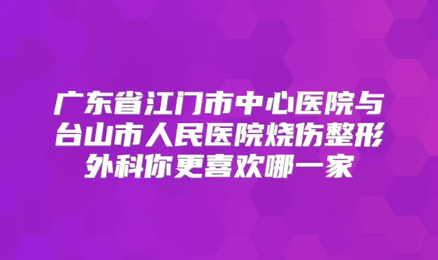 广东省江门市中心医院与台山市人民医院烧伤整形外科你更喜欢哪一家