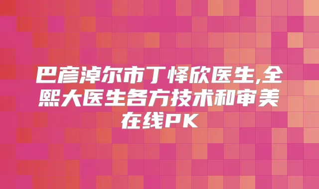 巴彦淖尔市丁怿欣医生,全熙大医生各方技术和审美在线PK