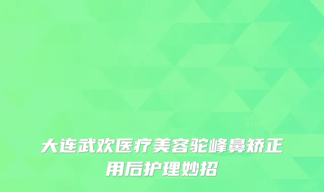 大连武欢医疗美容驼峰鼻矫正用后护理妙招