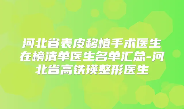 河北省表皮移植手术医生在榜清单医生名单汇总-河北省高铁瑛整形医生