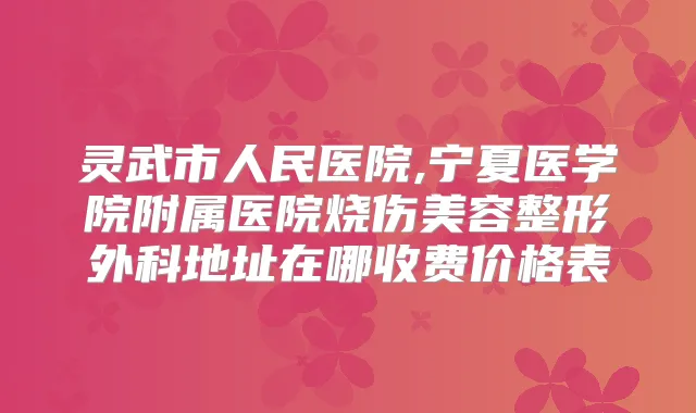 灵武市人民医院,宁夏医学院附属医院烧伤美容整形外科地址在哪收费价格表