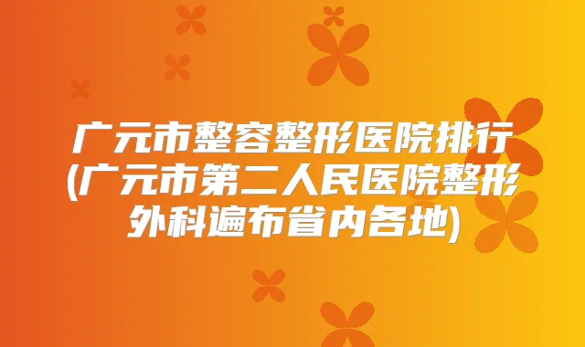 广元市整容整形医院排行(广元市第二人民医院整形外科遍布省内各地)