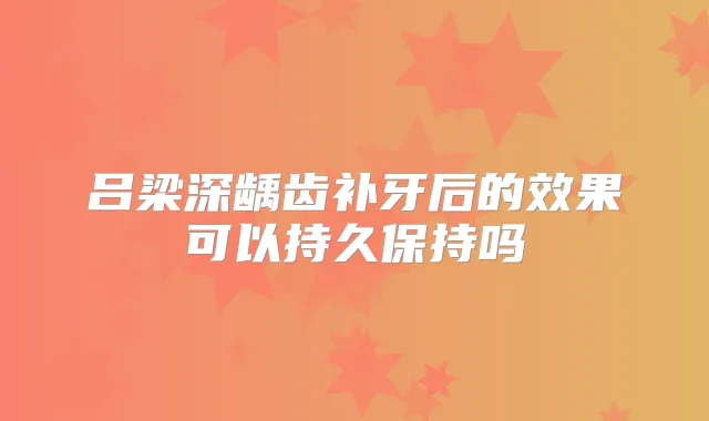 吕梁深龋齿补牙后的效果可以持久保持吗