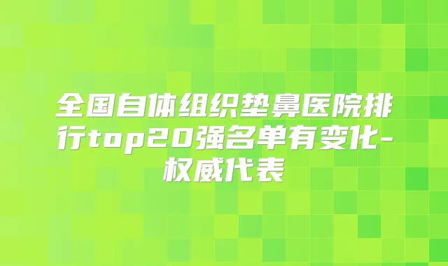 全国自体组织垫鼻医院排行top20强名单有变化-代表