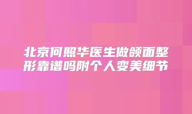 北京何照华医生做颌面整形靠谱吗附个人变美细节