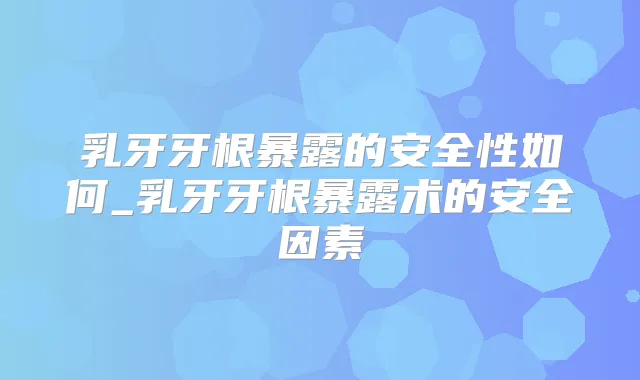 乳牙牙根暴露的安全性如何_乳牙牙根暴露术的安全因素