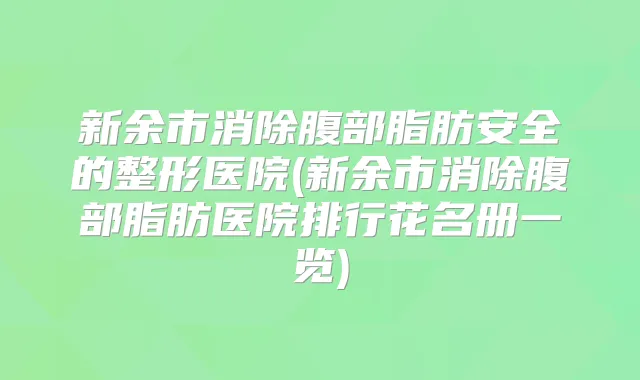 新余市消除腹部脂肪安全的整形医院(新余市消除腹部脂肪医院排行花名册一览)