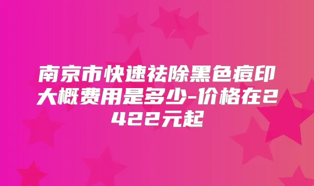 南京市快速祛除黑色痘印大概费用是多少-价格在2422元起