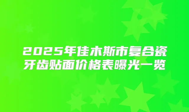 2025年佳木斯市复合瓷牙齿贴面价格表曝光一览