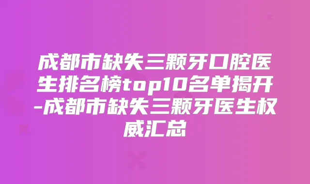 成都市缺失三颗牙口腔医生排名榜top10名单揭开-成都市缺失三颗牙医生汇总