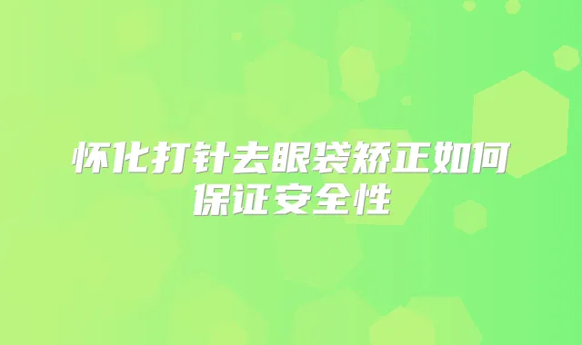 怀化打针去眼袋矫正如何安全性