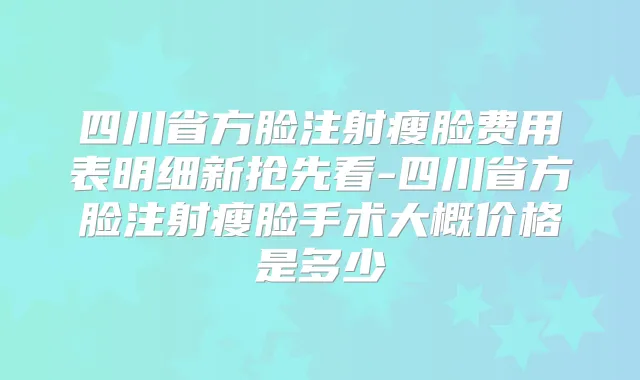 四川省方脸注射瘦脸费用表明细新抢先看-四川省方脸注射瘦脸手术大概价格是多少