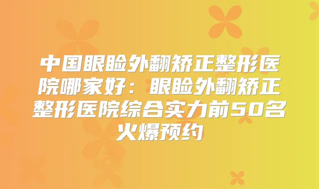 中国眼睑外翻矫正整形医院哪家好:眼睑外翻矫正整形医院综合实力前50名火爆预约