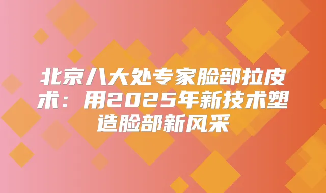 北京八大处专家脸部拉皮术:用2025年新技术塑造脸部新风采