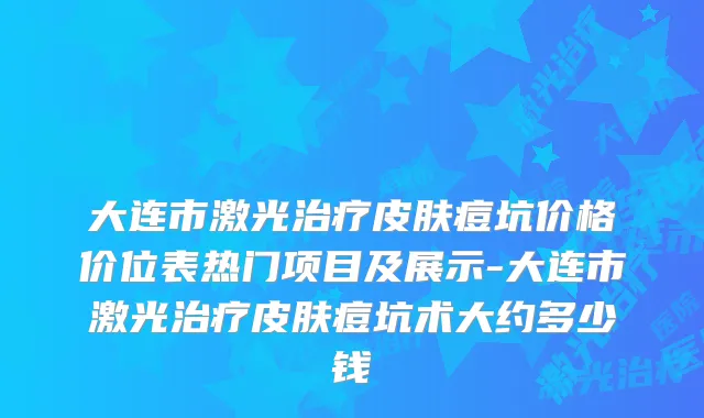 大连市激光皮肤痘坑价格价位表热门项目及展示-大连市激光皮肤痘坑术大约多少钱
