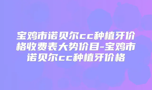 title="宝鸡市诺贝尔cc种植牙价格收费表大势价目-宝鸡市诺贝尔cc种植牙价格"
