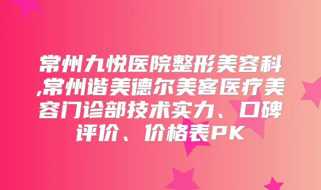 常州九悦医院整形美容科,常州谐美德尔美客医疗美容门诊部技术实力、口碑评价、价格表PK