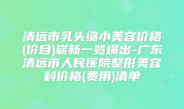 清远市乳头缩小美容价格(价目)崭新一览爆出-广东清远市人民医院整形美容科价格(费用)清单