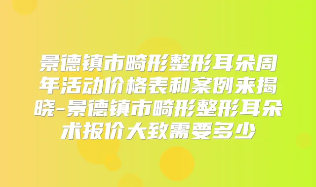 景德镇市畸形整形耳朵周年活动价格表和案例来揭晓-景德镇市畸形整形耳朵术报价大致需要多少