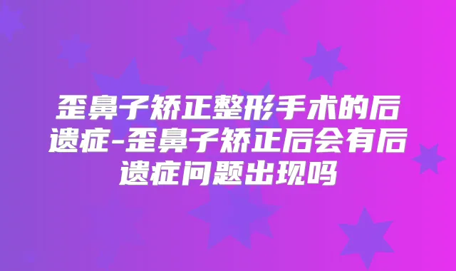 歪鼻子矫正整形手术的后遗症-歪鼻子矫正后会有后遗症问题出现吗