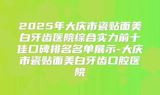 2025年大庆市瓷贴面美白牙齿医院综合实力前十佳口碑排名名单展示-大庆市瓷贴面美白牙齿口腔医院