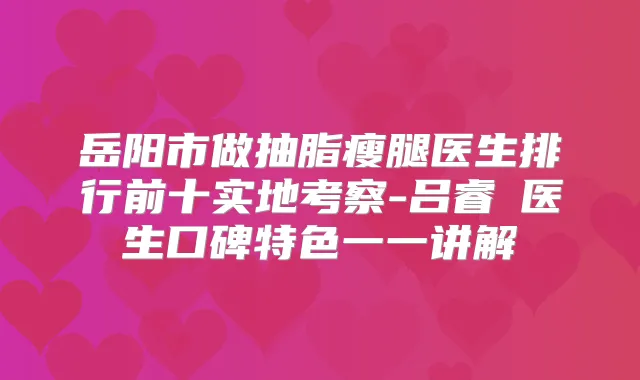 岳阳市做抽脂瘦腿医生排行前十实地考察-吕睿紘医生口碑特色一一讲解
