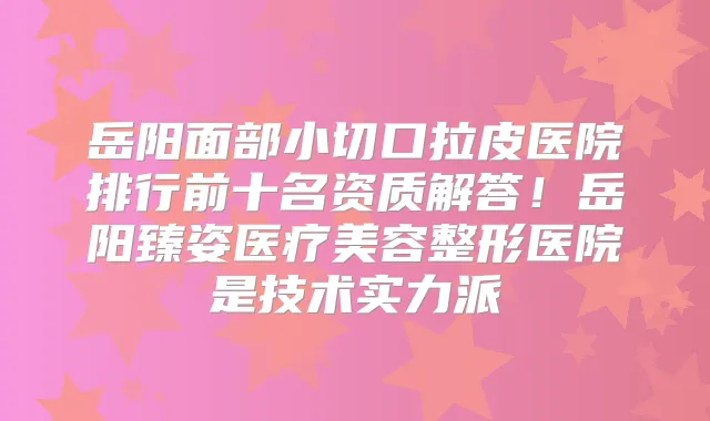 岳阳面部小切口拉皮医院排行前十名资质解答!岳阳臻姿医疗美容整形医院是技术实力派