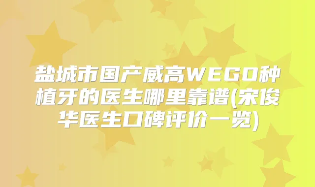 盐城市国产威高WEGO种植牙的医生哪里靠谱(宋俊华医生口碑评价一览)