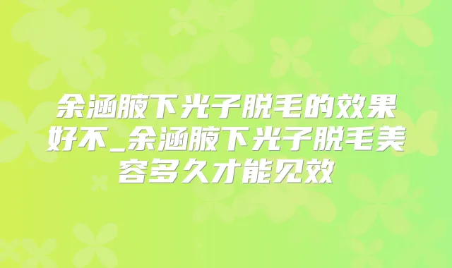 余涵腋下光子脱毛的效果好不_余涵腋下光子脱毛美容多久才能见效