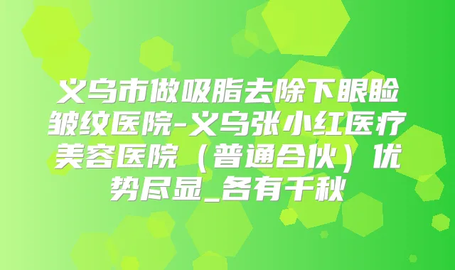 义乌市做吸脂去除下眼睑皱纹医院-义乌张小红医疗美容医院(普通合伙)优势尽显_各有千秋