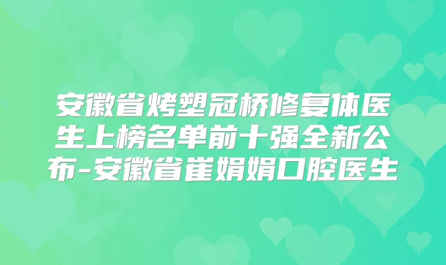 安徽省烤塑冠桥修复体医生上榜名单前十强全新公布-安徽省崔娟娟口腔医生
