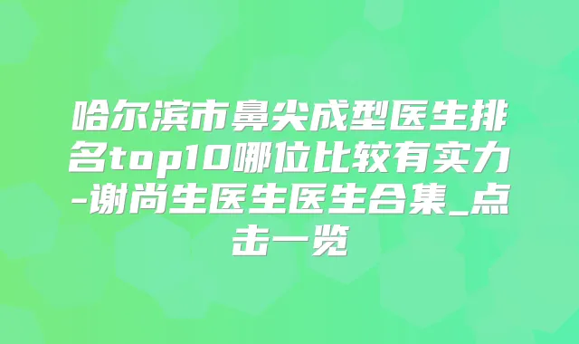 哈尔滨市鼻尖成型医生排名top10哪位比较有实力-谢尚生医生医生合集_点击一览