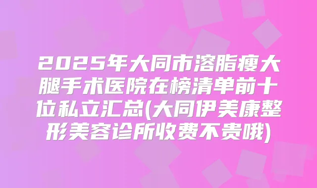 2025年大同市溶脂瘦大腿手术医院在榜清单前十位私立汇总(大同伊美康整形美容诊所收费不贵哦)