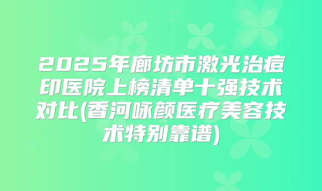 2025年廊坊市激光治痘印医院上榜清单十强技术对比(香河咏颜医疗美容技术特别靠谱)