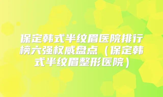 保定韩式半纹眉医院排行榜六强盘点（保定韩式半纹眉整形医院）