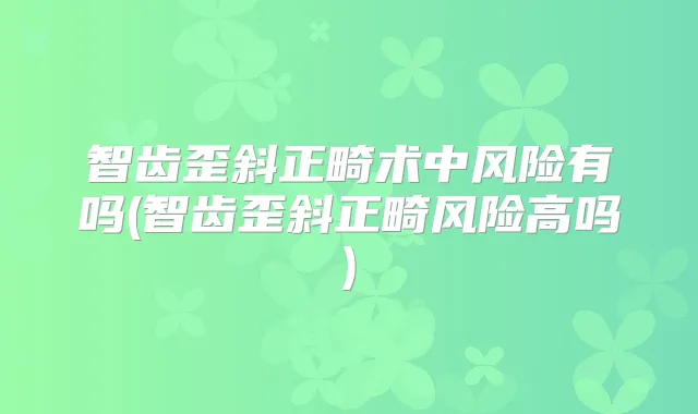 智齿歪斜正畸术中风险有吗(智齿歪斜正畸风险高吗)