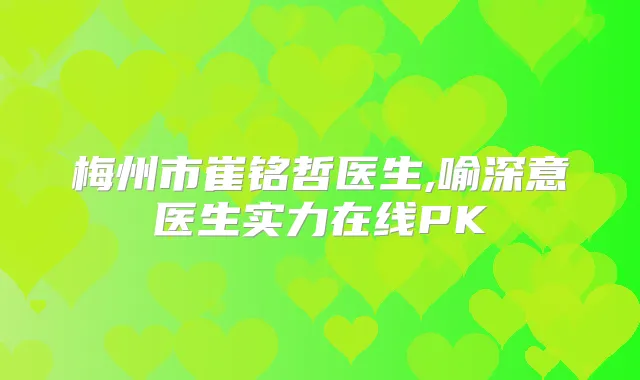 梅州市崔铭哲医生,喻深意医生实力在线PK