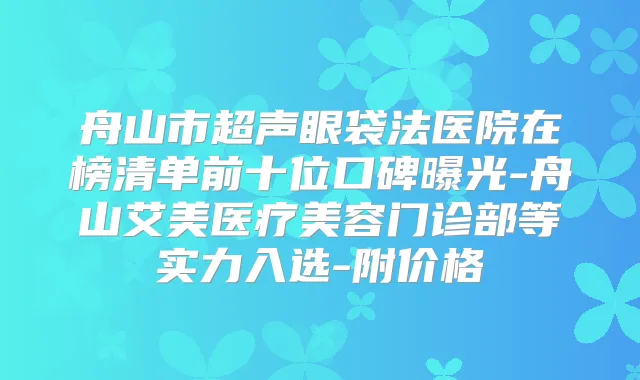 舟山市超声眼袋法医院在榜清单前十位口碑曝光-舟山艾美医疗美容门诊部等实力入选-附价格