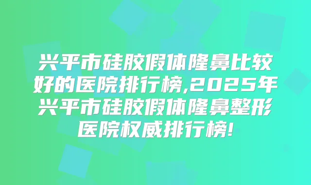 兴平市硅胶假体隆鼻比较好的医院排行榜,2025年兴平市硅胶假体隆鼻整形医院排行榜!